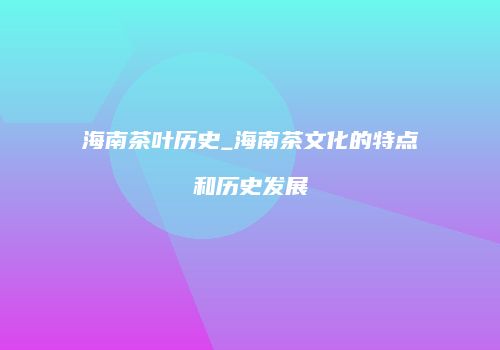 海南茶叶历史_海南茶文化的特点和历史发展