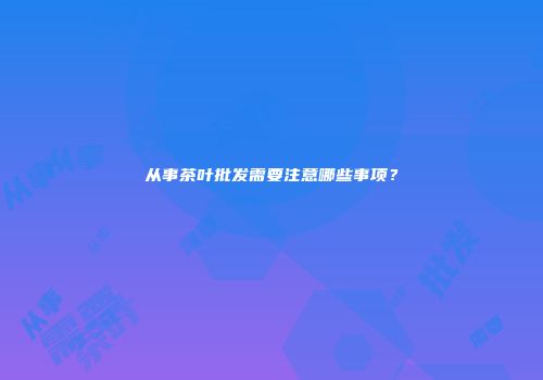 从事茶叶批发需要注意哪些事项？