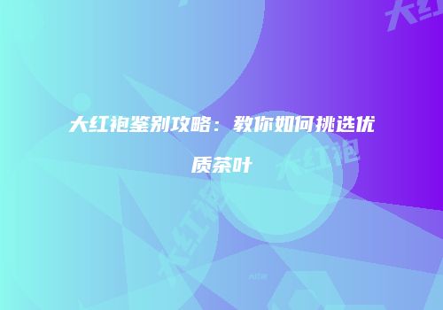 大红袍鉴别攻略：教你如何挑选优质茶叶