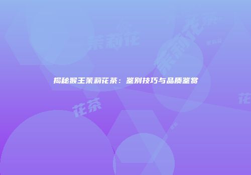 揭秘猴王茉莉花茶：鉴别技巧与品质鉴赏