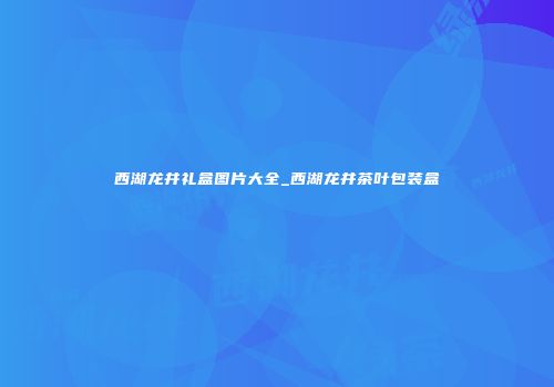 西湖龙井礼盒图片大全_西湖龙井茶叶包装盒