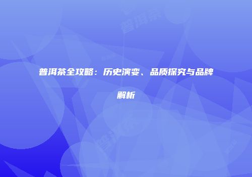 普洱茶全攻略：历史演变、品质探究与品牌解析