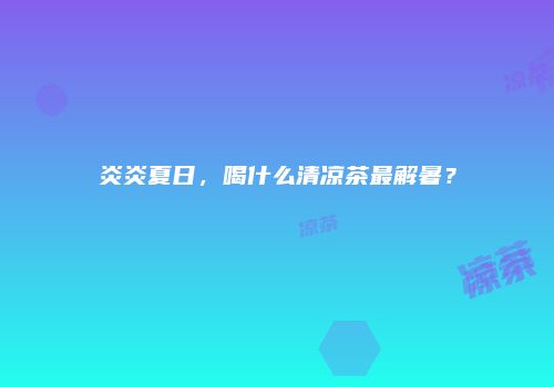 炎炎夏日，喝什么清凉茶最解暑？