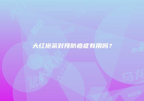 大红袍茶对预防癌症有用吗？