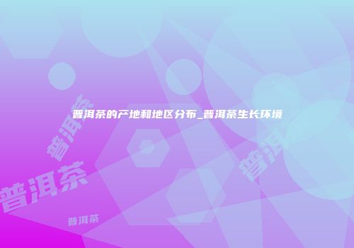 普洱茶的产地和地区分布_普洱茶生长环境