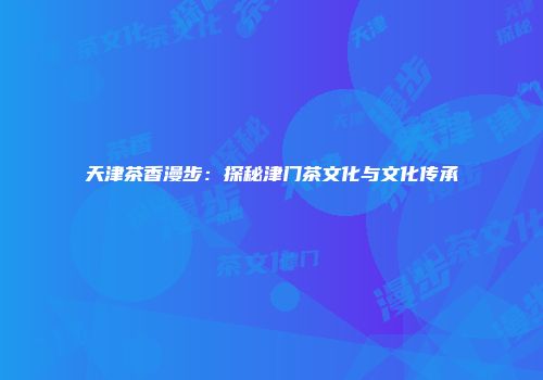 天津茶香漫步：探秘津门茶文化与文化传承