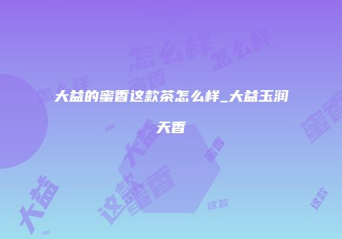 大益的蜜香这款茶怎么样_大益玉润天香