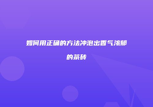 如何用正确的方法冲泡出香气浓郁的茶砖