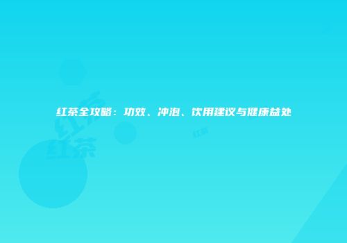 红茶全攻略：功效、冲泡、饮用建议与健康益处