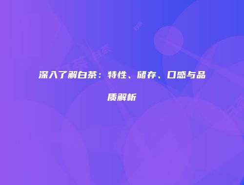 深入了解白茶：特性、储存、口感与品质解析