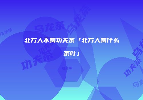北方人不喝功夫茶「北方人喝什么茶叶」
