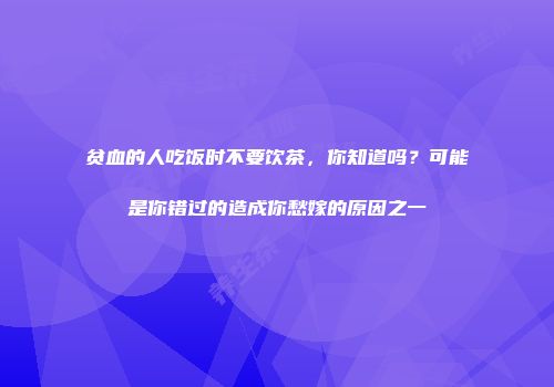 贫血的人吃饭时不要饮茶，你知道吗？可能是你错过的造成你愁嫁的原因之一
