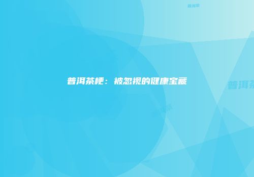 普洱茶梗：被忽视的健康宝藏
