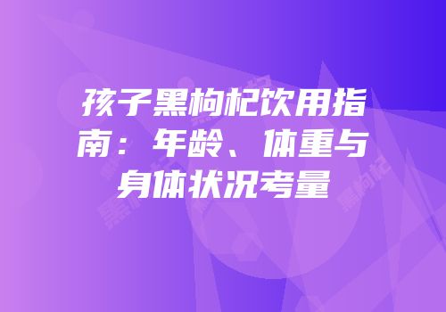 孩子黑枸杞饮用指南：年龄、体重与身体状况考量