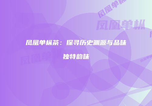 凤凰单枞茶：探寻历史渊源与品味独特韵味