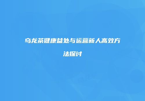 乌龙茶健康益处与运营新人高效方法探讨
