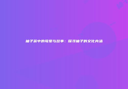 柚子茶中的母爱与故事：探寻柚子的文化内涵
