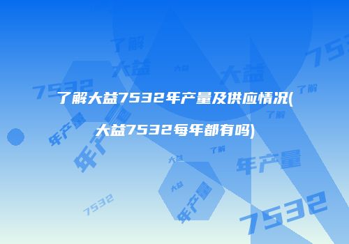 了解大益7532年产量及供应情况(大益7532每年都有吗)