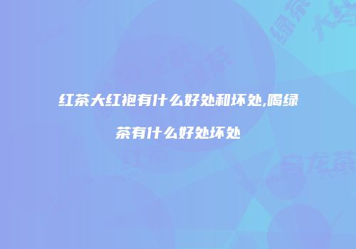 红茶大红袍有什么好处和坏处,喝绿茶有什么好处坏处