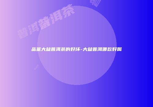 品鉴大益普洱茶的好坏-大益普洱哪款好喝