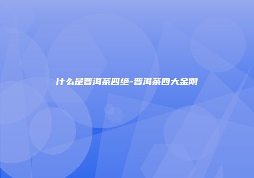 什么是普洱茶四绝-普洱茶四大金刚