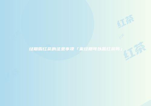 经期喝红茶的注意事项「来经期可以喝红茶吗」