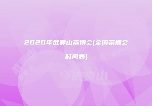 2020年武夷山茶博会(全国茶博会时间表)