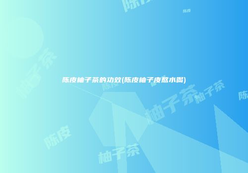 陈皮柚子茶的功效(陈皮柚子皮熬水喝)