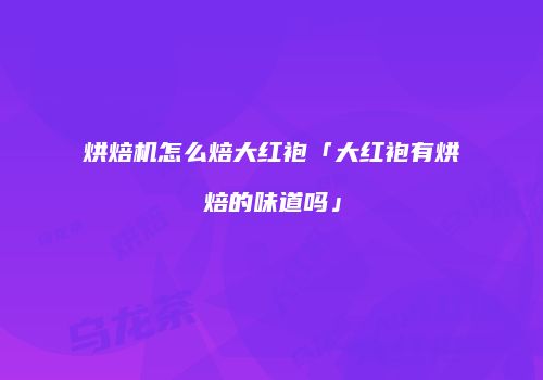 烘焙机怎么焙大红袍「大红袍有烘焙的味道吗」