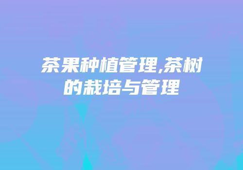 茶果种植管理,茶树的栽培与管理