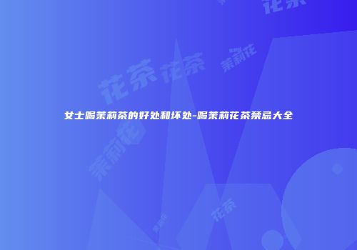 女士喝茉莉茶的好处和坏处-喝茉莉花茶禁忌大全
