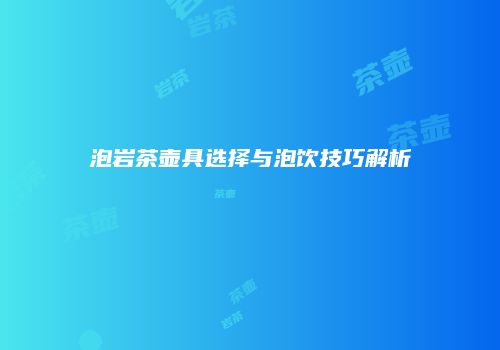 泡岩茶壶具选择与泡饮技巧解析