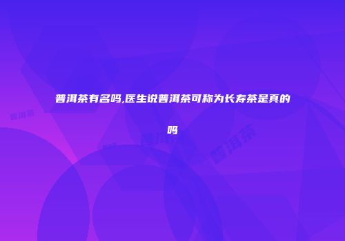 普洱茶有名吗,医生说普洱茶可称为长寿茶是真的吗