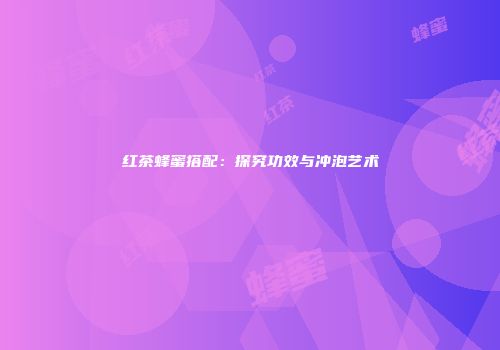 红茶蜂蜜搭配：探究功效与冲泡艺术