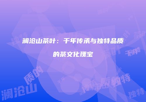 澜沧山茶叶：千年传承与独特品质的茶文化瑰宝