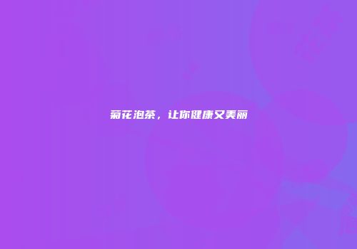 菊花泡茶，让你健康又美丽