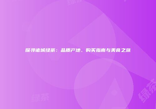 探寻诸城绿茶：品质产地、购买指南与美食之旅