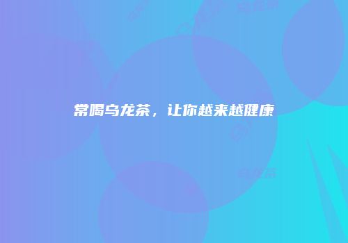 常喝乌龙茶，让你越来越健康