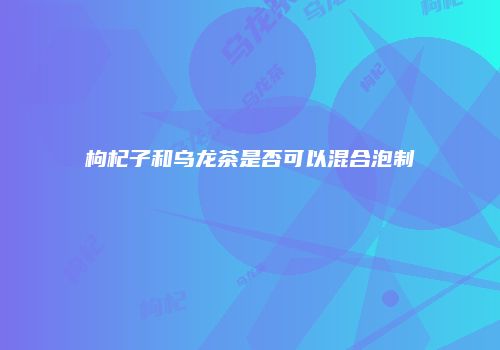 枸杞子和乌龙茶是否可以混合泡制
