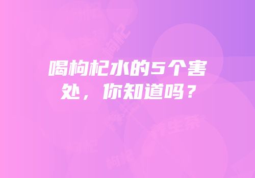 喝枸杞水的5个害处，你知道吗？