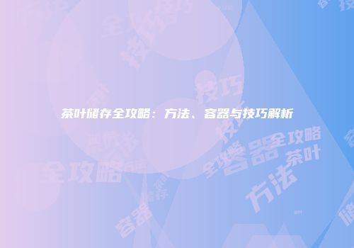 茶叶储存全攻略：方法、容器与技巧解析