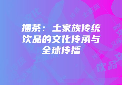擂茶：土家族传统饮品的文化传承与全球传播
