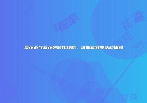 菊花茶与菊花翅制作攻略：清新雅致生活新体验