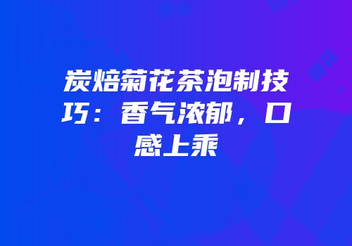 炭焙菊花茶泡制技巧：香气浓郁，口感上乘
