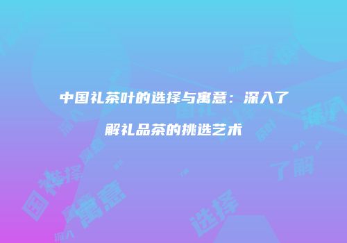 中国礼茶叶的选择与寓意：深入了解礼品茶的挑选艺术