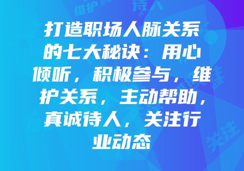 打造职场人脉关系的七大秘诀：用心倾听，积极参与，维护关系，主动帮助，真诚待人，关注行业动态
