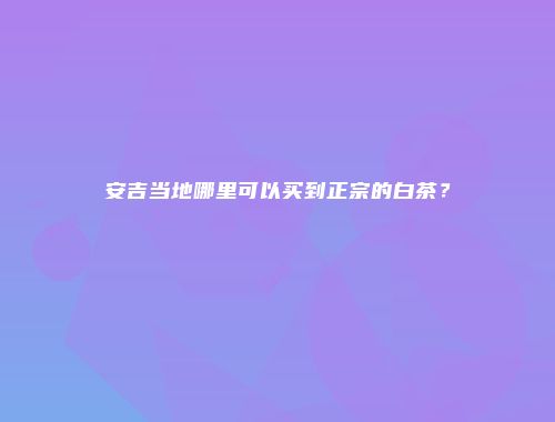 安吉当地哪里可以买到正宗的白茶？