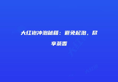 大红袍冲泡秘籍：避免起泡，尽享茶香