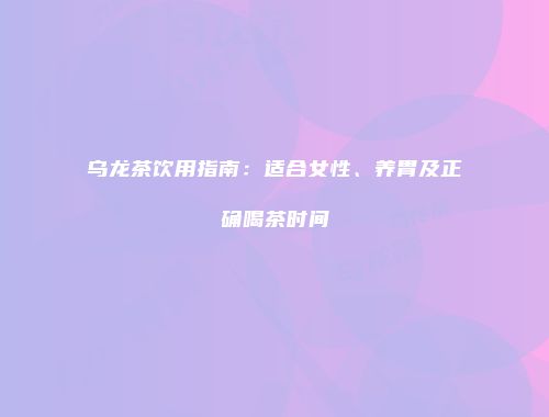 乌龙茶饮用指南：适合女性、养胃及正确喝茶时间