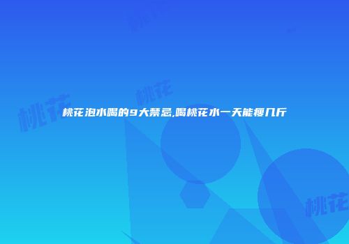 桃花泡水喝的9大禁忌,喝桃花水一天能瘦几斤